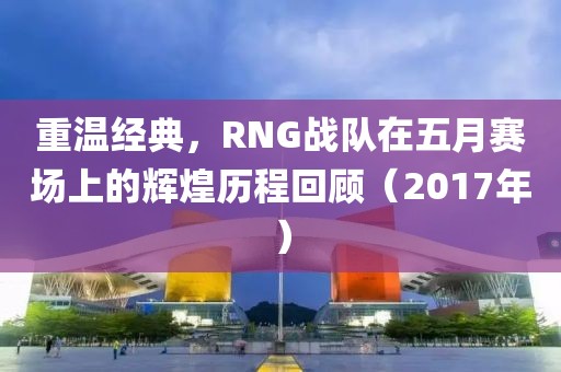 重温经典，RNG战队在五月赛场上的辉煌历程回顾（2017年）