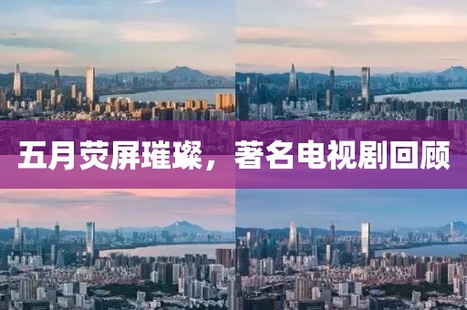 五月荧屏璀璨，著名电视剧回顾
