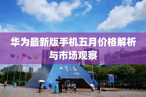 华为最新版手机五月价格解析与市场观察