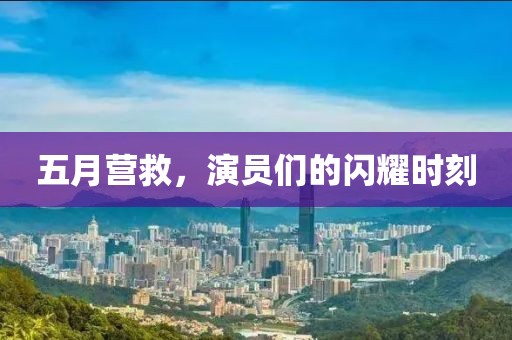 五月营救，演员们的闪耀时刻