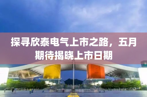 探寻欣泰电气上市之路，五月期待揭晓上市日期