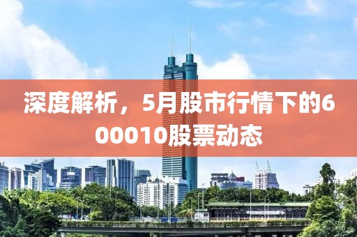 深度解析，5月股市行情下的600010股票动态