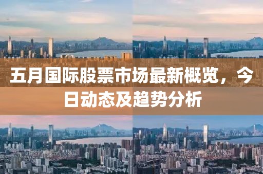 五月国际股票市场最新概览，今日动态及趋势分析