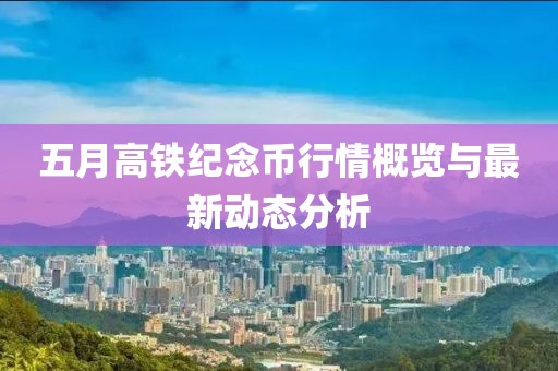 五月高铁纪念币行情概览与最新动态分析