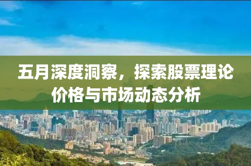 五月深度洞察，探索股票理论价格与市场动态分析