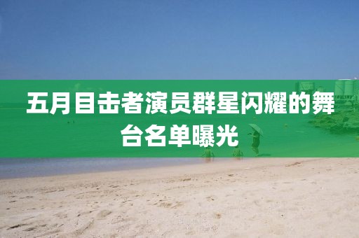 五月目击者演员群星闪耀的舞台名单曝光