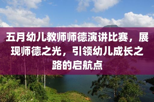 五月幼儿教师师德演讲比赛，展现师德之光，引领幼儿成长之路的启航点