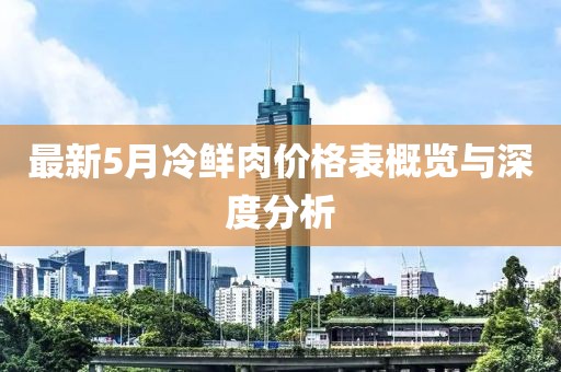 最新5月冷鲜肉价格表概览与深度分析