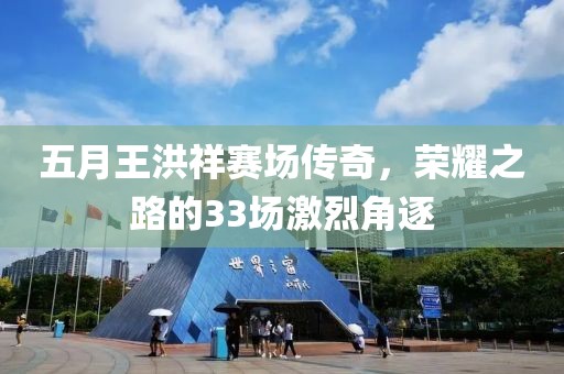 五月王洪祥赛场传奇，荣耀之路的33场激烈角逐