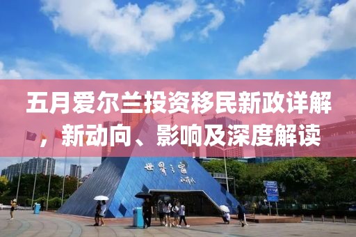 五月爱尔兰投资移民新政详解，新动向、影响及深度解读