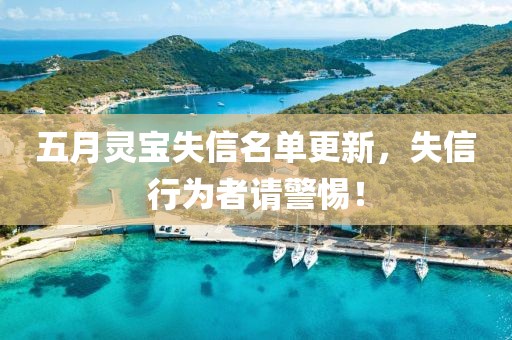 五月灵宝失信名单更新，失信行为者请警惕！