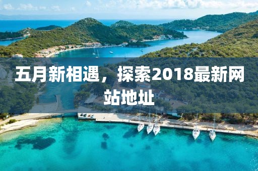 五月新相遇，探索2018最新网站地址