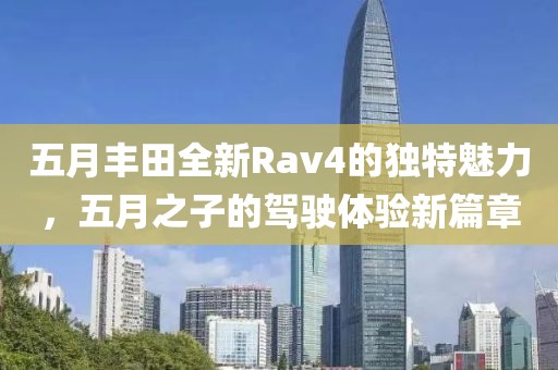 五月丰田全新Rav4的独特魅力，五月之子的驾驶体验新篇章