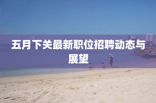 五月下关最新职位招聘动态与展望