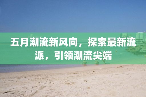 五月潮流新风向，探索最新流派，引领潮流尖端