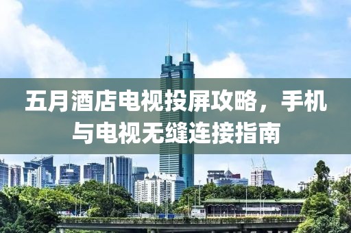 五月酒店电视投屏攻略，手机与电视无缝连接指南