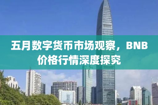 五月数字货币市场观察，BNB价格行情深度探究