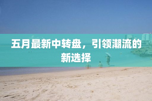 五月最新中转盘，引领潮流的新选择