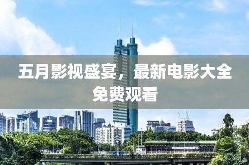 五月影视盛宴，最新电影大全免费观看