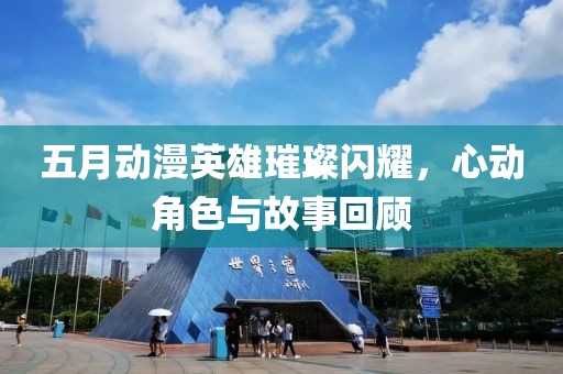 五月动漫英雄璀璨闪耀，心动角色与故事回顾