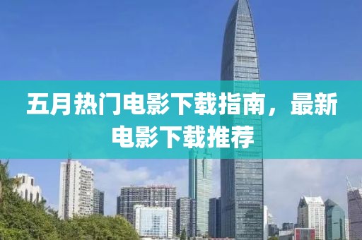 五月热门电影下载指南，最新电影下载推荐
