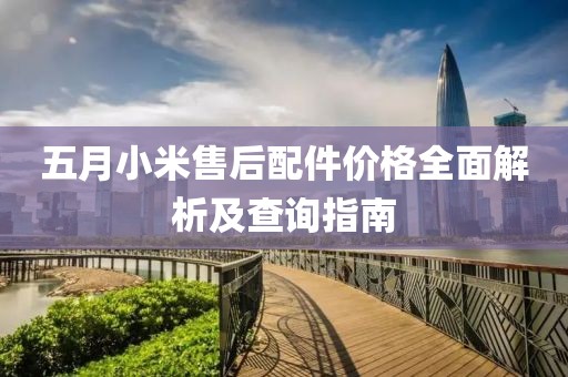 五月小米售后配件价格全面解析及查询指南