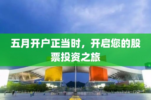 五月开户正当时，开启您的股票投资之旅