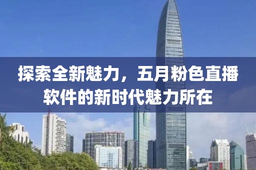 探索全新魅力，五月粉色直播软件的新时代魅力所在
