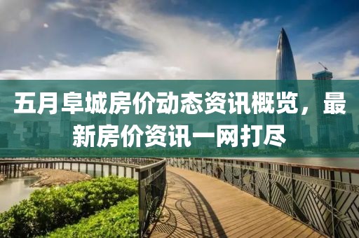 五月阜城房价动态资讯概览，最新房价资讯一网打尽