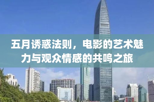 五月诱惑法则，电影的艺术魅力与观众情感的共鸣之旅