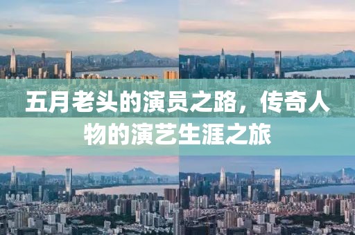 五月老头的演员之路，传奇人物的演艺生涯之旅