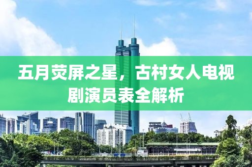 五月荧屏之星，古村女人电视剧演员表全解析