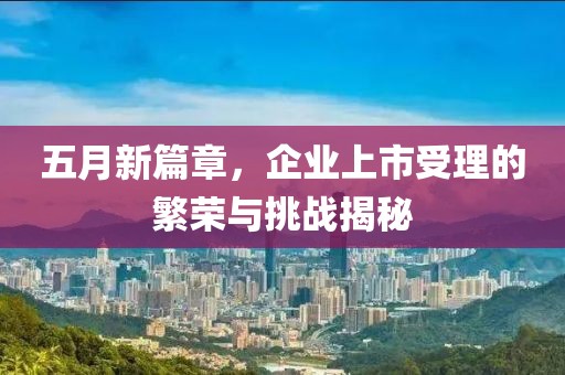 五月新篇章，企业上市受理的繁荣与挑战揭秘