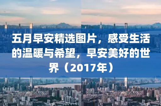 五月早安精选图片，感受生活的温暖与希望，早安美好的世界（2017年）