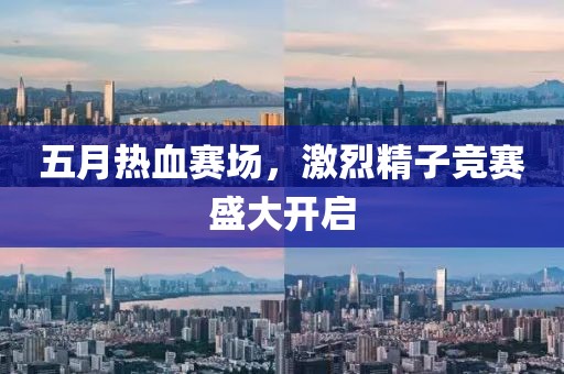 五月热血赛场，激烈精子竞赛盛大开启