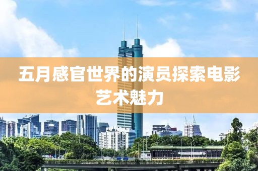 五月感官世界的演员探索电影艺术魅力