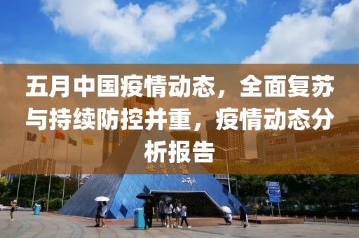五月中国疫情动态，全面复苏与持续防控并重，疫情动态分析报告