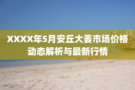 XXXX年5月安丘大姜市场价格动态解析与最新行情