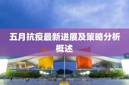 五月抗疫最新进展及策略分析概述