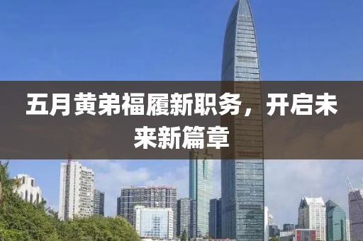 五月黄弟福履新职务，开启未来新篇章