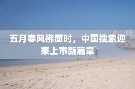 五月春风拂面时，中国搜索迎来上市新篇章