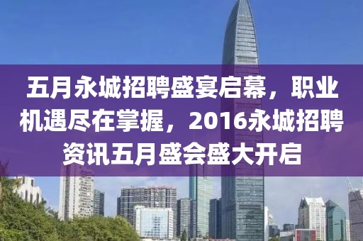 五月永城招聘盛宴启幕，职业机遇尽在掌握，2016永城招聘资讯五月盛会盛大开启
