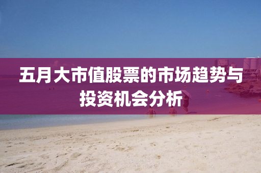 五月大市值股票的市场趋势与投资机会分析