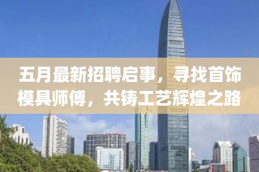 五月最新招聘启事，寻找首饰模具师傅，共铸工艺辉煌之路