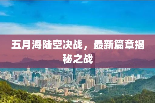 五月海陆空决战，最新篇章揭秘之战