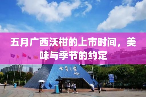 五月广西沃柑的上市时间，美味与季节的约定