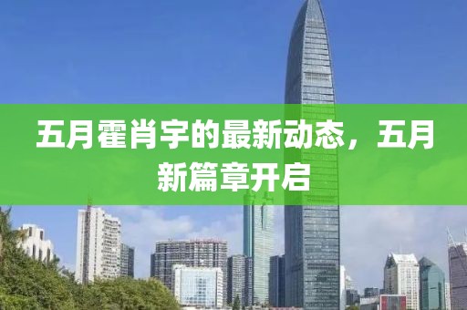 五月霍肖宇的最新动态，五月新篇章开启
