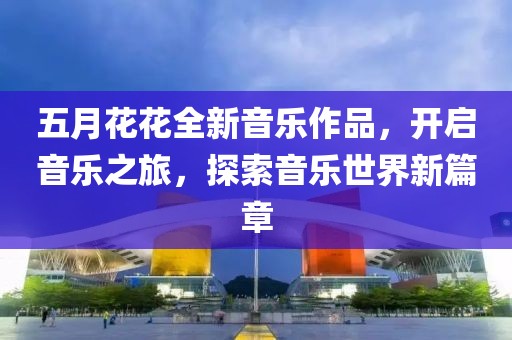 五月花花全新音乐作品，开启音乐之旅，探索音乐世界新篇章