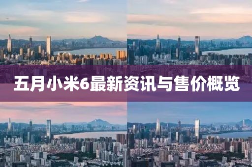 五月小米6最新资讯与售价概览