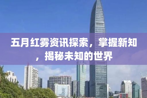 五月红雾资讯探索，掌握新知，揭秘未知的世界